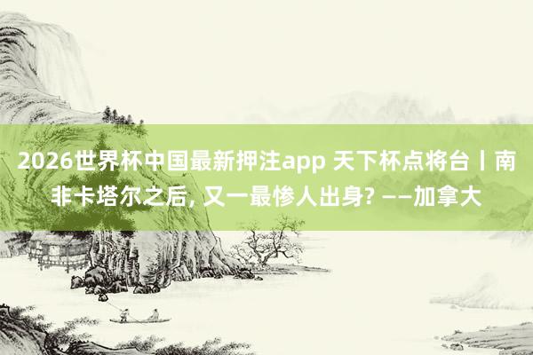 2026世界杯中国最新押注app 天下杯点将台丨南非卡塔尔之后， 又一最惨人出身? ——加拿大