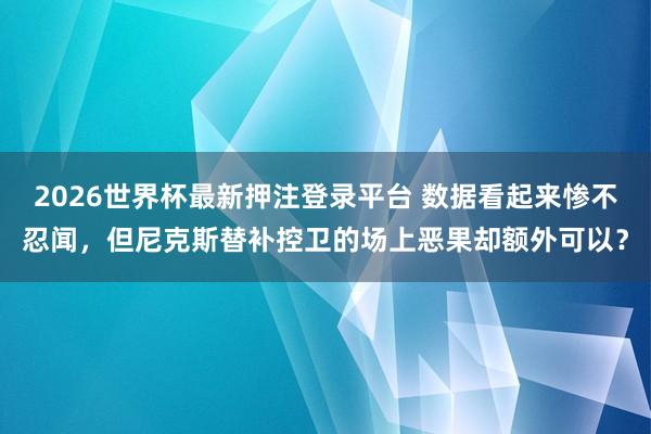 2026世界杯最新押注登录平台 数据看起来惨不忍闻，但尼克斯替补控卫的场上恶果却额外可以？