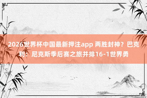 2026世界杯中国最新押注app 两胜封神？巴克利：尼克斯季后赛之旅并排16-1世界勇