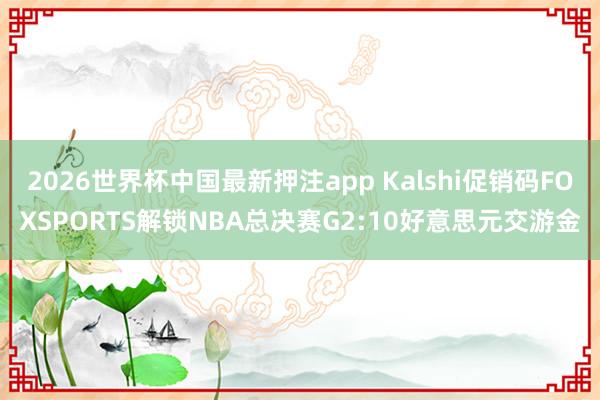 2026世界杯中国最新押注app Kalshi促销码FOXSPORTS解锁NBA总决赛G2:10好意思元交游金