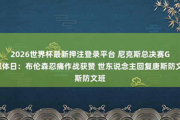 2026世界杯最新押注登录平台 尼克斯总决赛G2媒体日：布伦森忍痛作战获赞 世东说念主回复唐斯防文班