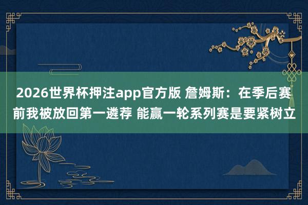 2026世界杯押注app官方版 詹姆斯：在季后赛前我被放回第一遴荐 能赢一轮系列赛是要紧树立