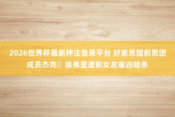 2026世界杯最新押注登录平台 好意思国前男团成员杰克・埃弗里遭前女友雇凶暗杀