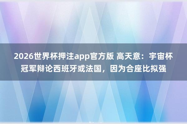 2026世界杯押注app官方版 高天意：宇宙杯冠军辩论西班牙或法国，因为合座比拟强