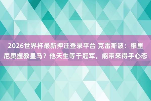 2026世界杯最新押注登录平台 克雷斯波：穆里尼奥握教皇马？他天生等于冠军，能带来得手心态