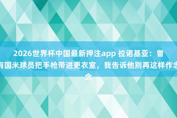 2026世界杯中国最新押注app 拉诺基亚：曾有国米球员把手枪带进更衣室，我告诉他别再这样作念