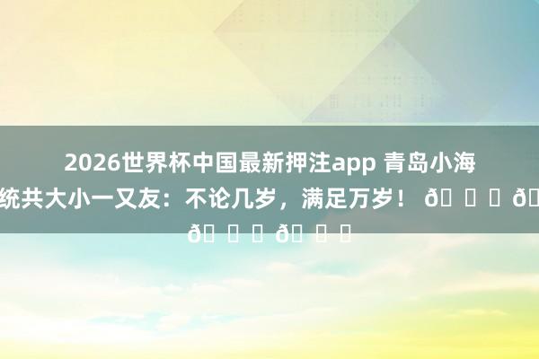 2026世界杯中国最新押注app 青岛小海牛祝统共大小一又友：不论几岁，满足万岁！ 🐂🎉