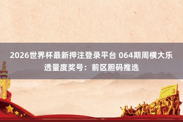 2026世界杯最新押注登录平台 064期周横大乐透量度奖号：前区胆码推选
