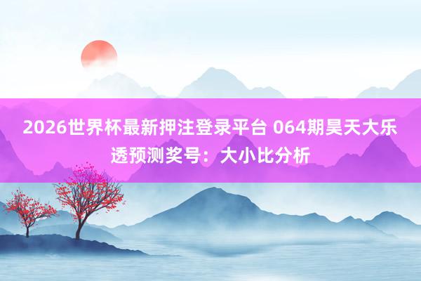 2026世界杯最新押注登录平台 064期昊天大乐透预测奖号：大小比分析