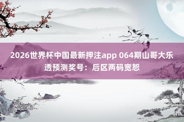 2026世界杯中国最新押注app 064期山哥大乐透预测奖号：后区两码宽恕