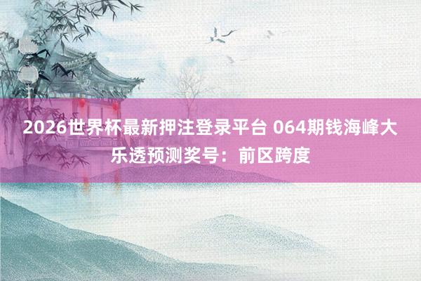 2026世界杯最新押注登录平台 064期钱海峰大乐透预测奖号：前区跨度