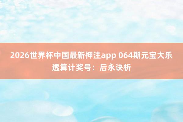 2026世界杯中国最新押注app 064期元宝大乐透算计奖号：后永诀析