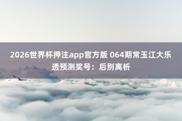 2026世界杯押注app官方版 064期常玉江大乐透预测奖号:后别离析