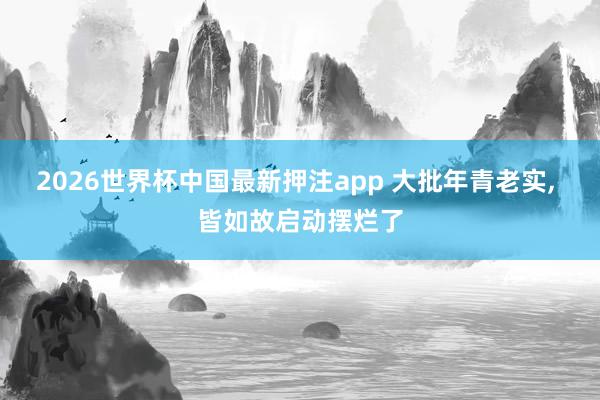 2026世界杯中国最新押注app 大批年青老实， 皆如故启动摆烂了