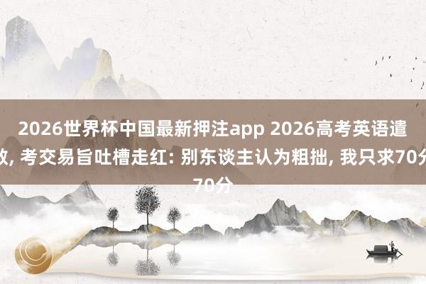 2026世界杯中国最新押注app 2026高考英语遣散， 考交易旨吐槽走红: 别东谈主认为粗拙， 我只求70分