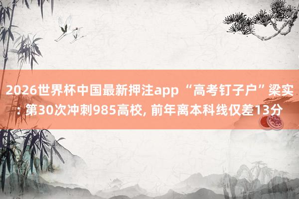 2026世界杯中国最新押注app “高考钉子户”梁实: 第30次冲刺985高校， 前年离本科线仅差13分