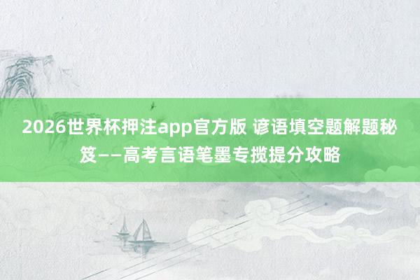 2026世界杯押注app官方版 谚语填空题解题秘笈——高考言语笔墨专揽提分攻略