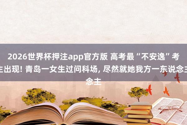 2026世界杯押注app官方版 高考最“不安逸”考生出现! 青岛一女生过问科场， 尽然就她我方一东说念主