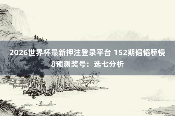 2026世界杯最新押注登录平台 152期韬韬骄慢8预测奖号：选七分析