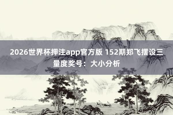 2026世界杯押注app官方版 152期郑飞摆设三量度奖号：大小分析
