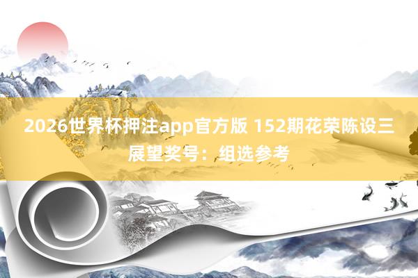 2026世界杯押注app官方版 152期花荣陈设三展望奖号：组选参考