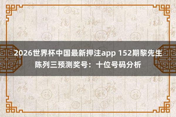 2026世界杯中国最新押注app 152期黎先生陈列三预测奖号：十位号码分析