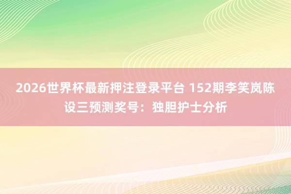 2026世界杯最新押注登录平台 152期李笑岚陈设三预测奖号：独胆护士分析