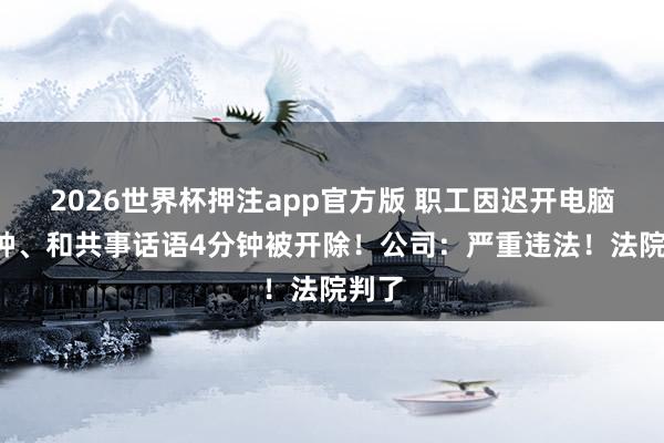 2026世界杯押注app官方版 职工因迟开电脑8分钟、和共事话语4分钟被开除！公司：严重违法！法院判了