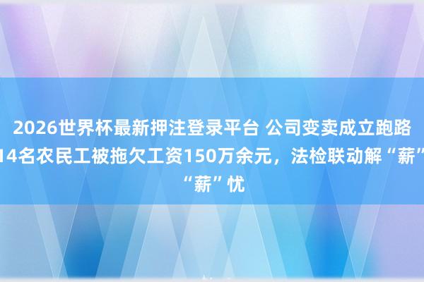 2026世界杯最新押注登录平台 公司变卖成立跑路？14名农民工被拖欠工资150万余元，法检联动解“薪”忧