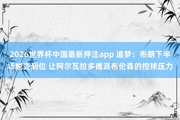 2026世界杯中国最新押注app 追梦：布朗下半场蜕变到位 让阿尔瓦拉多摊派布伦森的控球压力