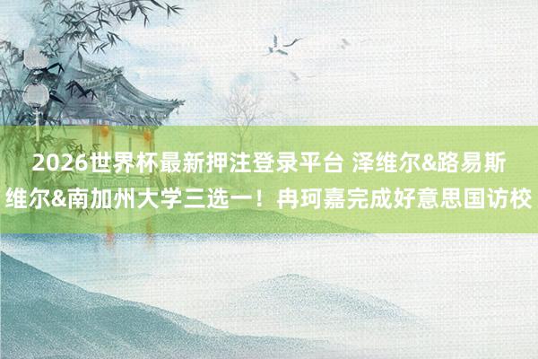 2026世界杯最新押注登录平台 泽维尔&路易斯维尔&南加州大学三选一！冉珂嘉完成好意思国访校