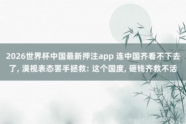 2026世界杯中国最新押注app 连中国齐看不下去了， 漠视表态罢手拯救: 这个国度， 砸钱齐救不活