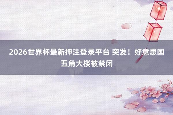 2026世界杯最新押注登录平台 突发！好意思国五角大楼被禁闭