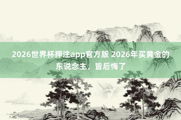 2026世界杯押注app官方版 2026年买黄金的东说念主，皆后悔了