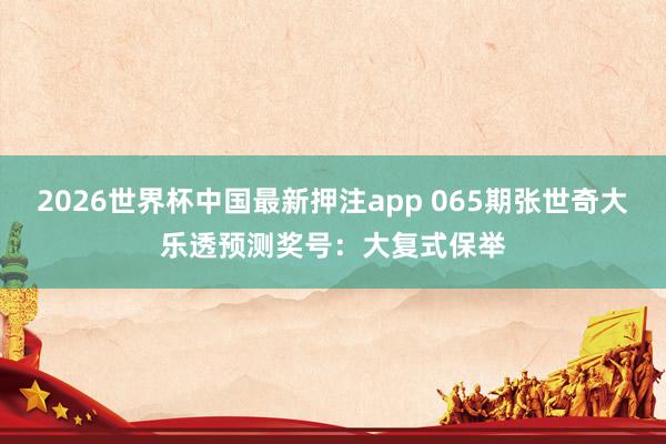 2026世界杯中国最新押注app 065期张世奇大乐透预测奖号：大复式保举