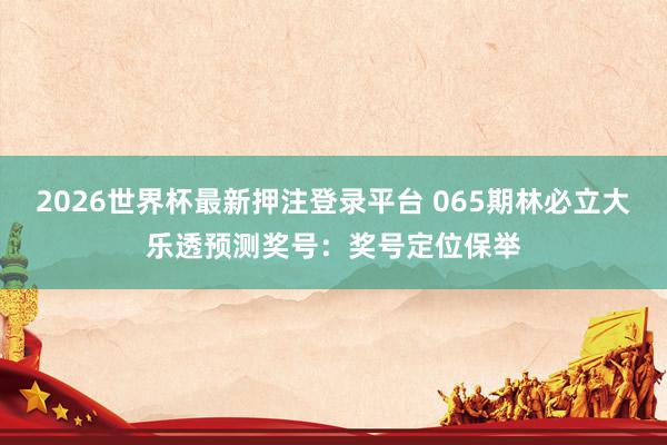 2026世界杯最新押注登录平台 065期林必立大乐透预测奖号：奖号定位保举