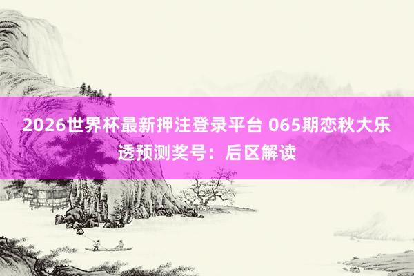 2026世界杯最新押注登录平台 065期恋秋大乐透预测奖号：后区解读