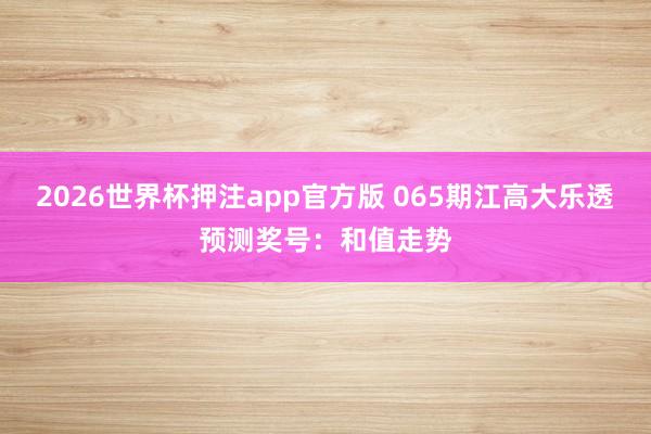 2026世界杯押注app官方版 065期江高大乐透预测奖号：和值走势
