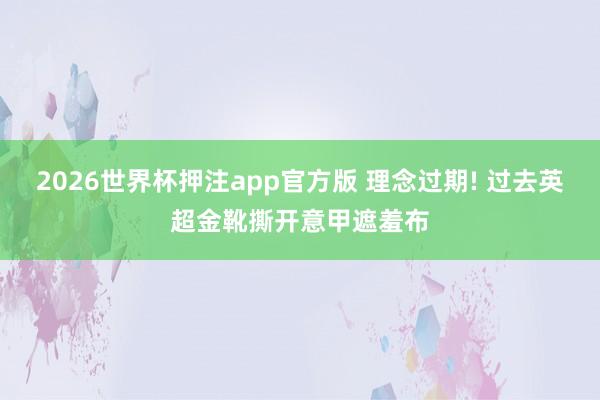 2026世界杯押注app官方版 理念过期! 过去英超金靴撕开意甲遮羞布
