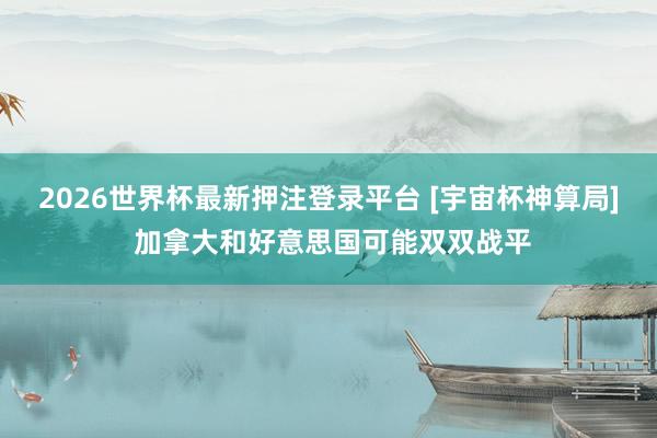 2026世界杯最新押注登录平台 [宇宙杯神算局] 加拿大和好意思国可能双双战平