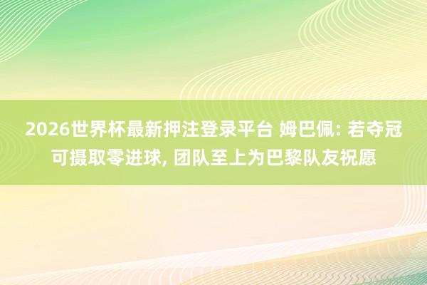 2026世界杯最新押注登录平台 姆巴佩: 若夺冠可摄取零进球， 团队至上为巴黎队友祝愿
