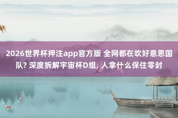 2026世界杯押注app官方版 全网都在吹好意思国队? 深度拆解宇宙杯D组， 人拿什么保住零封