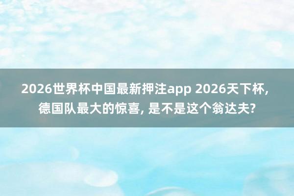 2026世界杯中国最新押注app 2026天下杯, 德国队最大的惊喜, 是不是这个翁达夫?