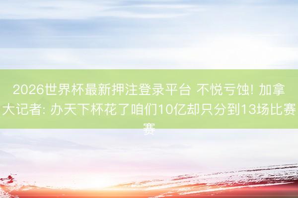 2026世界杯最新押注登录平台 不悦亏蚀! 加拿大记者: 办天下杯花了咱们10亿却只分到13场比赛