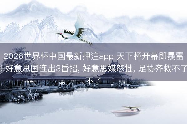 2026世界杯中国最新押注app 天下杯开幕即暴雷! 好意思国连出3昏招， 好意思媒怒批， 足协齐救不了