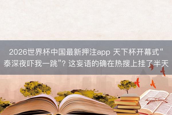 2026世界杯中国最新押注app 天下杯开幕式“泰深夜吓我一跳”? 这妄语的确在热搜上挂了半天
