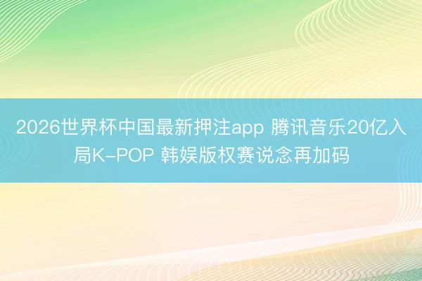 2026世界杯中国最新押注app 腾讯音乐20亿入局K-POP 韩娱版权赛说念再加码