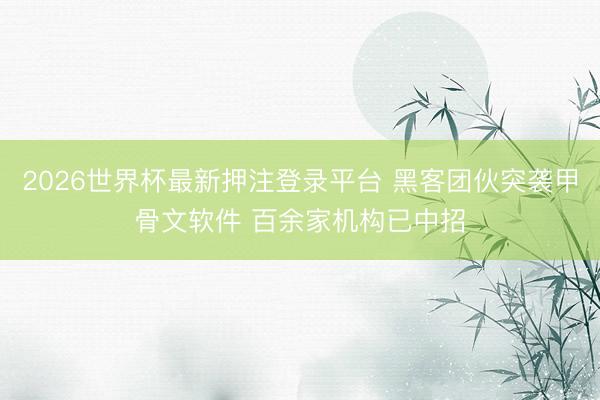 2026世界杯最新押注登录平台 黑客团伙突袭甲骨文软件 百余家机构已中招