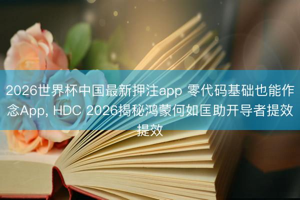 2026世界杯中国最新押注app 零代码基础也能作念App， HDC 2026揭秘鸿蒙何如匡助开导者提效