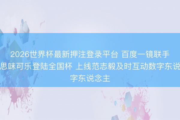 2026世界杯最新押注登录平台 百度一镜联手好意思味可乐登陆全国杯 上线范志毅及时互动数字东说念主